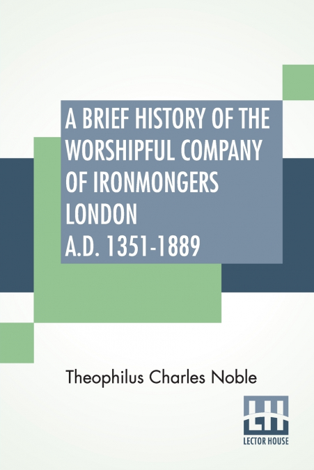 A Brief History Of The Worshipful Company Of Ironmongers London A.D. 1351-1889