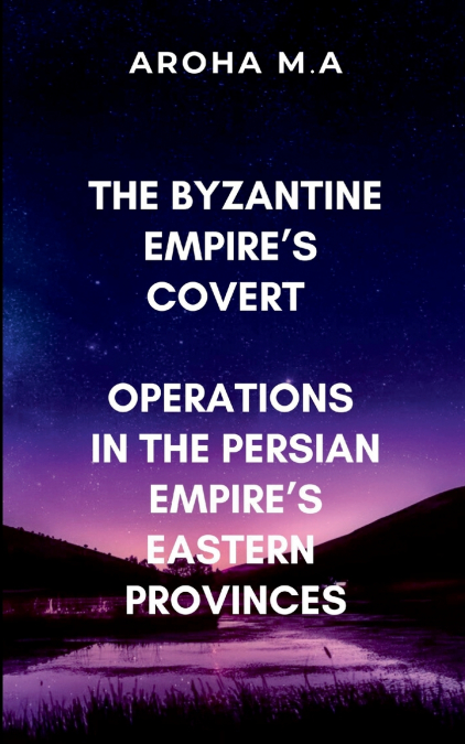 The Byzantine Empire’s Covert Operations in the Persian Empire’s Eastern Provinces