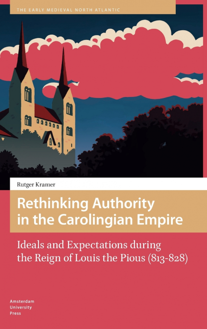 Rethinking Authority in the Carolingian Empire. Ideals and Expectations during the Reign of Louis the Pious (813-828)