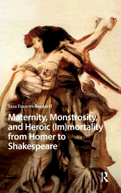 Maternity, Monstrosity, and Heroic (Im)mortality from Homer to Shakespeare
