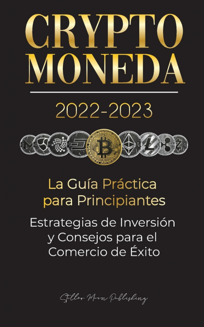 Criptomoneda 2022-2023 - La Guía Práctica para Principiantes - Estrategias de Inversión y Consejos para el Comercio de Éxito (Bitcoin, Ethereum, Ripple, Doge, Safemoon, Binance Futures, Zoidpay, Solve