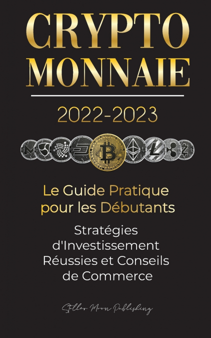 Crypto-Monnaie 2022-2023 - Le Guide Pratique pour les Débutants - Stratégies d’Investissement Réussies et Conseils de Commerce (Bitcoin, Ethereum, Ripple, Doge, Safemoon, Binance Futures, Zoidpay, Sol