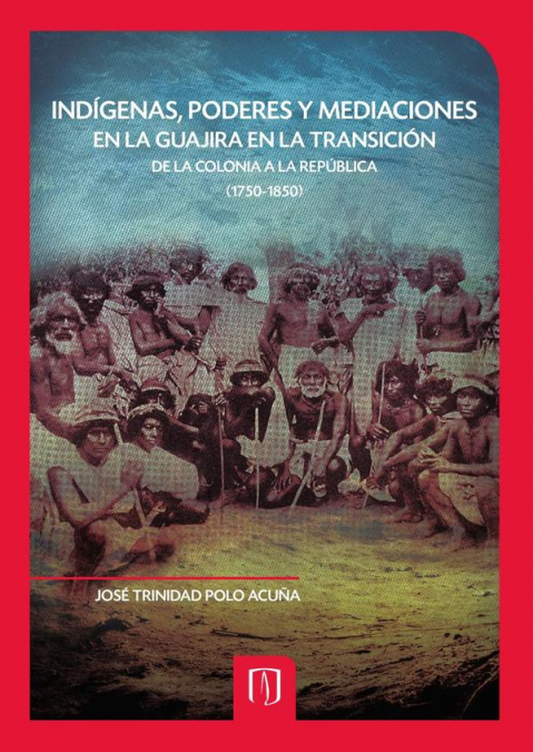 Indígenas, Poderes y Mediaciones en la Guajira en la Transición de la Colonia a la República (1750-1850)