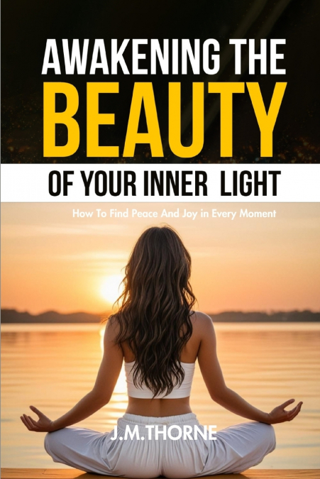 Awakening The Beauty Of Your Inner Light ; How to Find Peace and Joy in Every Moment