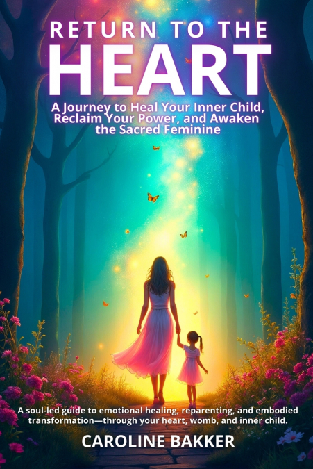 Return to the Heart - A Journey to Heal Your Inner Child, Reclaim Your Power, and Awaken the Sacred Feminine
