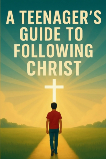 A Teenager’s Guide to Following Christ