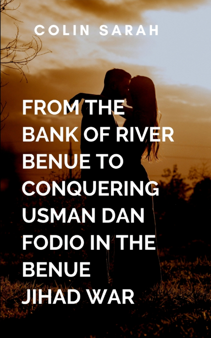 From The Bank Of River Benue To Conquering Usman Dan Fodio In The Benue Jihad War