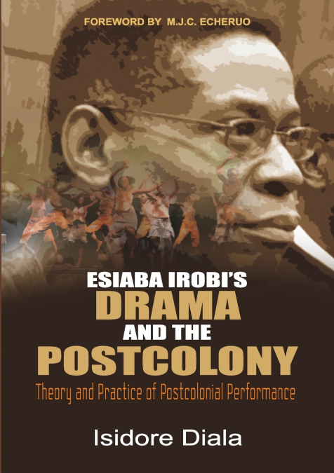 Esiaba Irobi’s Drama and the Postcolony. Theory and Practice of Postcolonial Performance