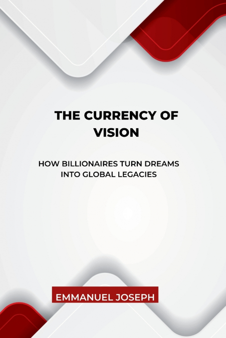 The Currency of Vision, How Billionaires Turn Dreams into Global Legacies