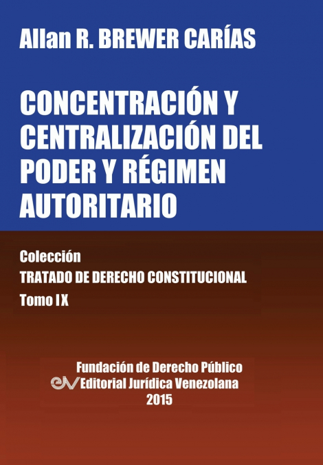 CONCENTRACIÓN Y CENTRALIZACIÓN DEL PODER Y RÉGIMEN AUTORITARIO. Colección Tratado de Derecho Constitucional, Tomo IX