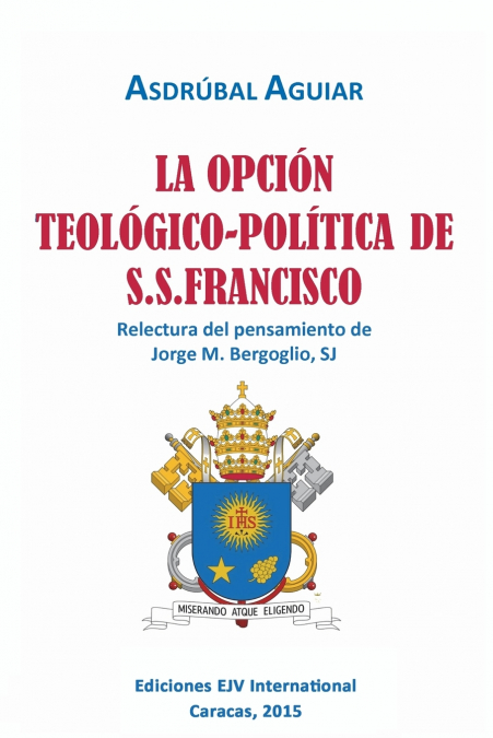 LA OPCIÓN TEOLÓGICO-POLÍTICA DE S.S. FRANCISCO. Relectura del pensamiento de Jorge  M. Bergoglio S.J.