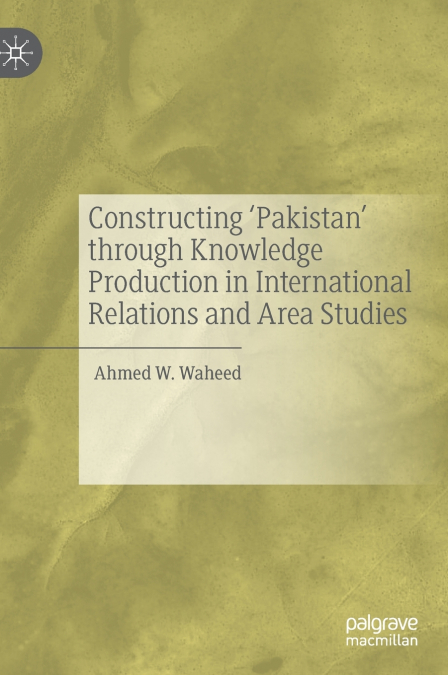 Constructing ’Pakistan’ through Knowledge Production in International Relations and Area Studies