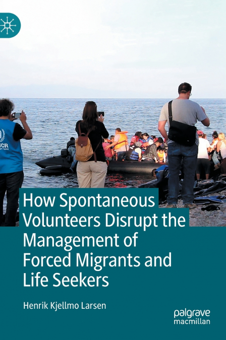 How Spontaneous Volunteers Disrupt the Management of Forced Migrants and Life Seekers