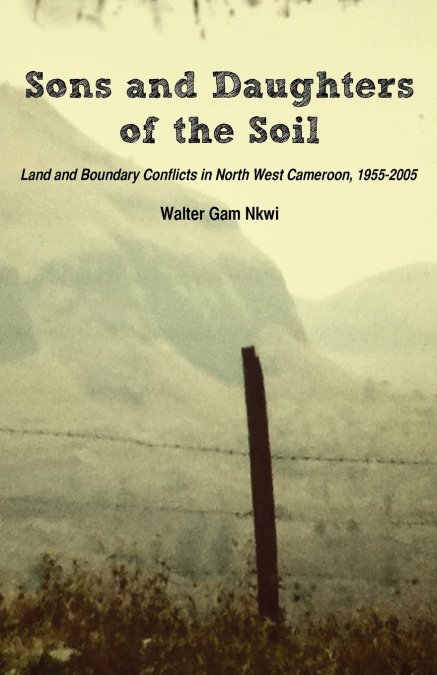 Sons and Daughters of the Soil. Land and Boundary Conflicts in North West Cameroon, 1955-2005