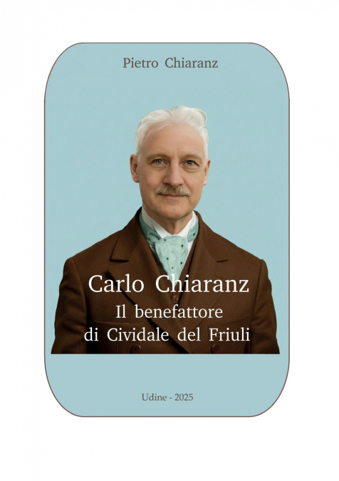 Carlo Chiaranz. Il benefattore di Cividale del Friuli.