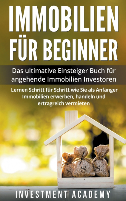 Immobilien für Beginner Das ultimative Einsteiger Buch für angehende Immobilien Investoren - Lernen Schritt für Schritt wie Sie als Anfänger Immobilien erwerben, handeln und ertragreich vermieten