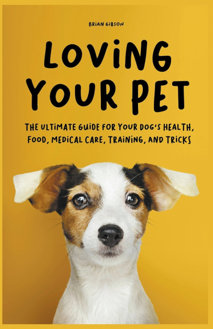 Loving Your Pet  The Ultimate Guide for Your Dog’s Health, Food, Medical Care, Training, and Tricks