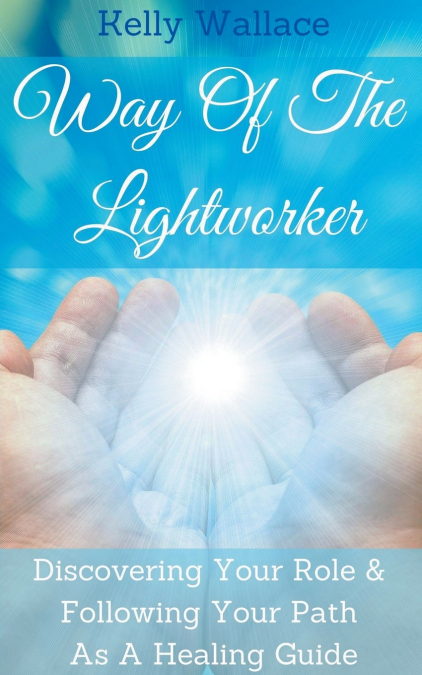 Way Of The Lightworker - Discovering Your Role & Following Your Path As A Healing Guide