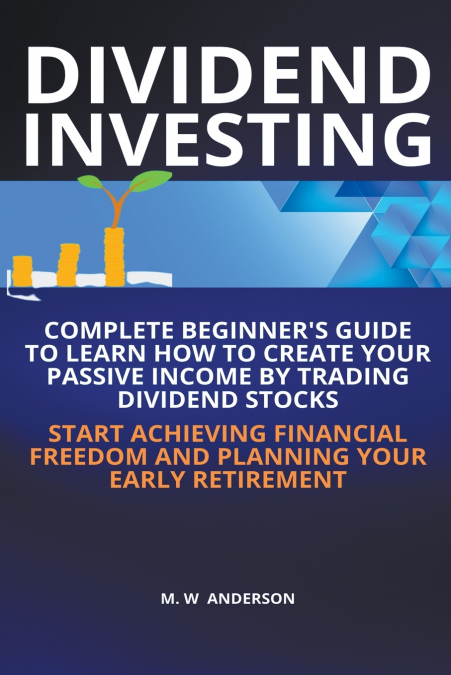 Dividend Investing I Complete Beginner’s Guide to Learn How to Create Passive Income by Trading Dividend Stocks I Start Achieving Financial Freedom and Planning Your Early Retirement