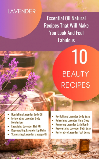 Lavender Essential Oil Natural Beauty Recipes That Will Make You Look And Feel Fabulous - 10 Beauty Recipes