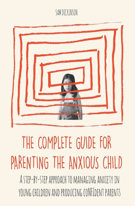 The Complete Guide for Parenting the Anxious Child a step-by-step approach to managing anxiety in young children and producing conﬁdent parents who know how to encourage conﬁdence in their child