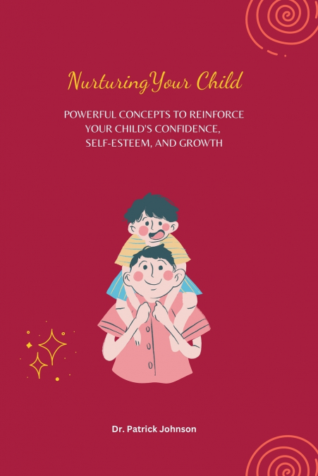 Nurturing Your Child - Powerful Concepts to Reinforce Your Child’s Confidence, Self-esteem, and Growth
