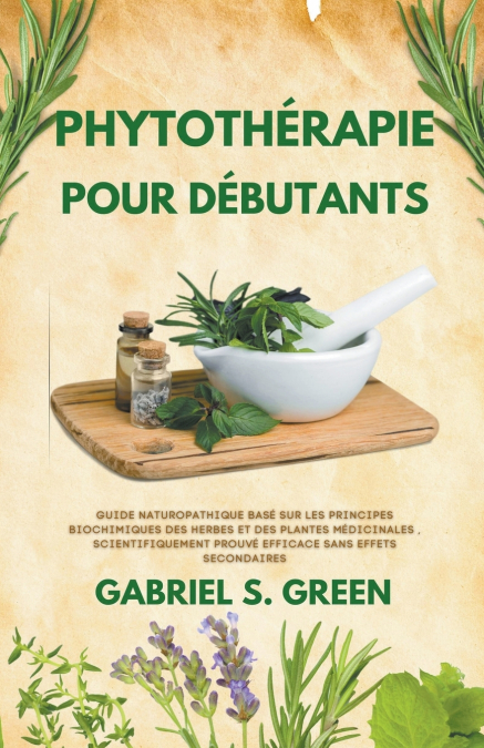 Phytothérapie Pour Débutants - Guide Naturopathique Basé sur les Principes Biochimiques des Herbes et des Plantes Médicinales , Scientifiquement Prouvé Efficace Sans Effets Secondaires