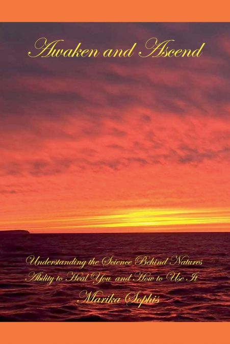 Awaken and Ascend Understanding the Science Behind Nature’s Ability to Heal You and How to Use It