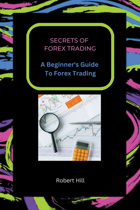 Secrets of Forex Trading - A Beginner’s Guide To Forex Trading