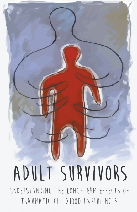 Adult Survivors Understanding the  Long-Term Effects of Traumatic Childhood  Experiences