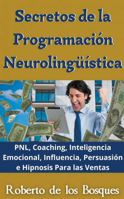 Secretos de la Programación Neurolingüística PNL, Coaching, Inteligencia Emocional, Influencia, Persuasión e Hipnosis Para las Ventas