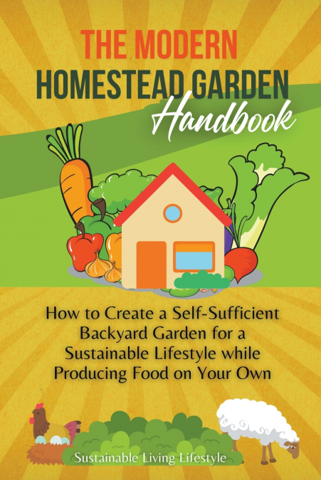 The Modern Homestead Garden Handobook | How to Create a Self-Sufficient Backyard Garden for a Sustainable Lifestyle While Producing Food on Your Own