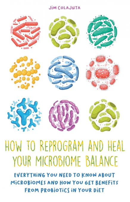 How to Reprogram and Heal your Microbiome Balance Everything You Need to Know About Microbiomes and How You Get Benefits From Probiotics in Your Diet