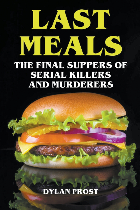 Last Meals - The Final Suppers of Serial Killers & Murderers