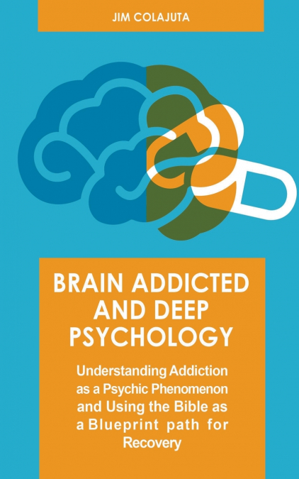 Brain Addicted and Deep Psychology  Understanding Addiction as a Psychic Phenomenon and Using the Bible as a Blueprint path for Recovery