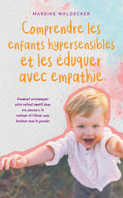 Comprendre les enfants hypersensibles et les éduquer avec empathie Comment accompagner votre enfant émotif dans son parcours, le soutenir et l’élever avec bonheur sans le gronder