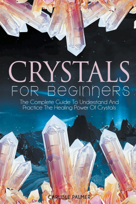 Crystals For Beginners The Complete Guide To Understand And  Practice The Healing Power Of Crystals