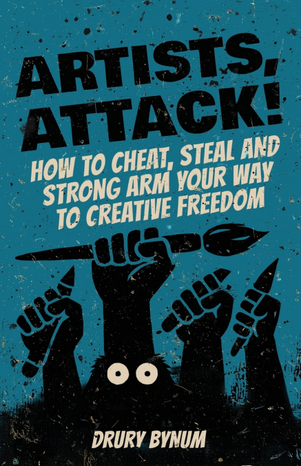Artists Attack! How to Cheat, Steal and Strong Arm Your Way To Creative Freedom