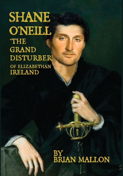 Shane O’Neill, ’the Grand Disturber’ of Elizabethan Ireland