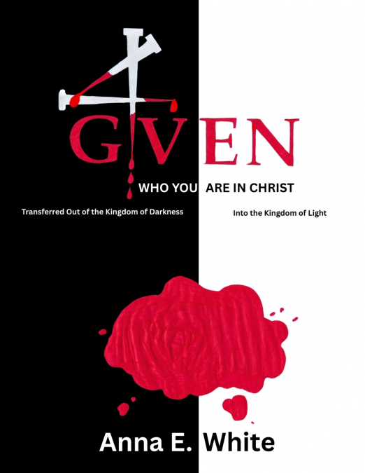 4GIVEN Who You Are In Christ Transferred Out Of The Kingdom Of Darkness Into The Kingdom Of Light