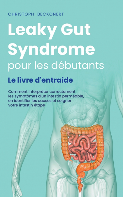 Leaky Gut Syndrome pour les débutants Le livre d’entraide Comment interpréter correctement les symptômes d’un intestin perméable, en identifier les causes et soigner votre intestin étape par étape