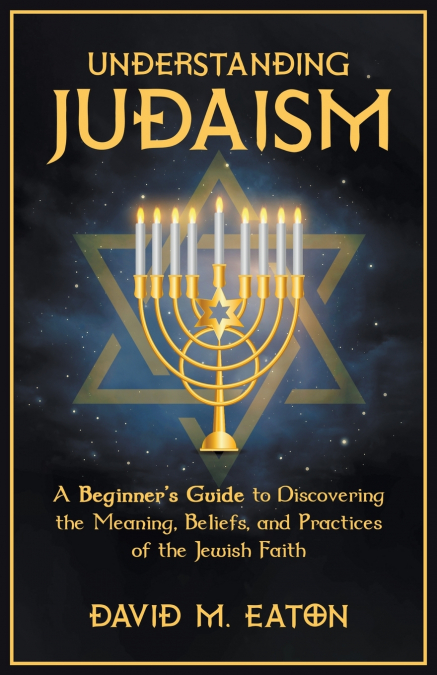 Understanding Judaism A Beginners Guide to Discovering the Meaning, Beliefs, and Practices of the Jewish Faith
