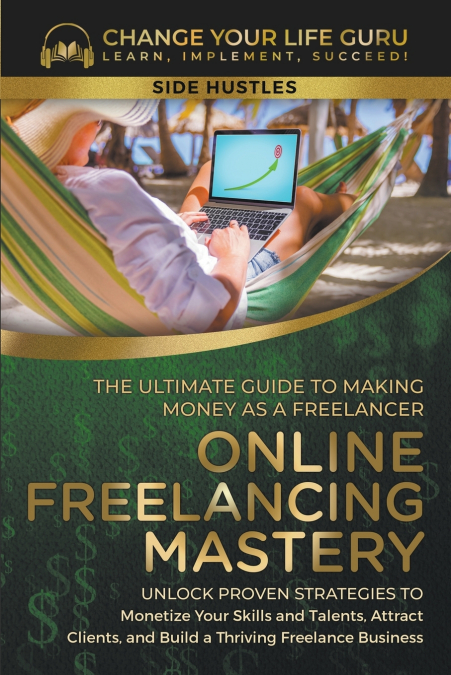 Online Freelancing Mastery The Ultimate Guide to Making Money as a Freelancer—Unlock Proven Strategies to Monetize Your Skills and Talents, Attract Clients, and Build a Thriving Freelance Business