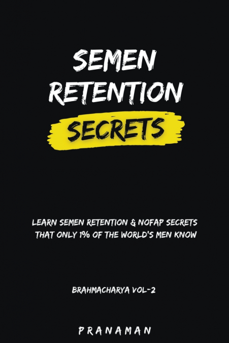 Semen Retention Secrets-Learn Semen Retention Secrets That Only 1% of The World’s Men Know-Brahmacharya Vol-2