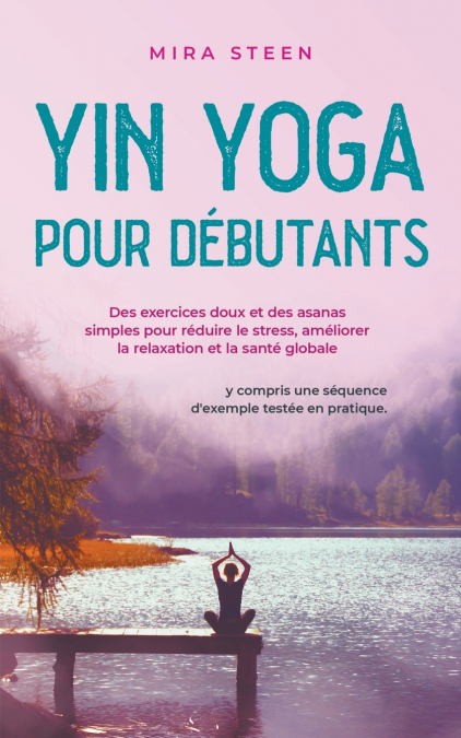 Yin Yoga pour débutants Des exercices doux et des asanas simples pour réduire le stress, améliorer la relaxation et la santé globale - y compris une séquence d’exemple testée en pratique.
