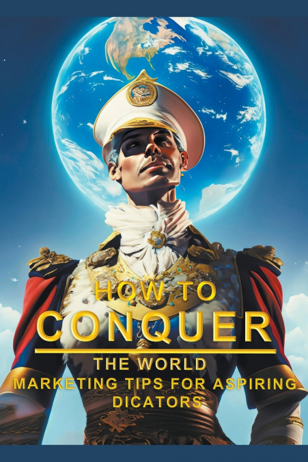 How To Conquer The World - Marketing Tips For Aspiring Dictators