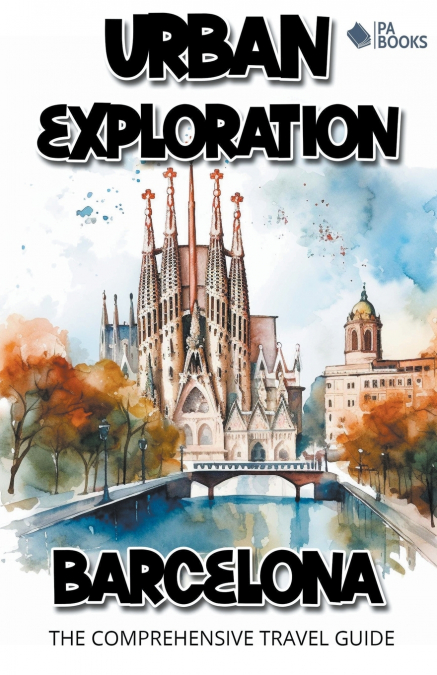 Urban Exploration - Barcelona The Comprehensive Travel Guide
