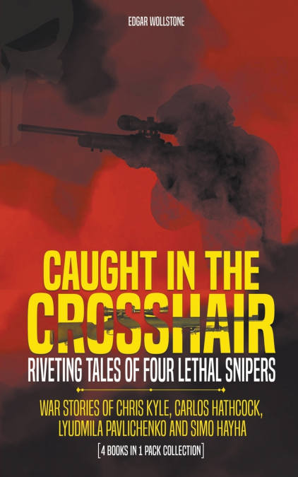 Caught In The Crosshair - Riveting Tales Of Four Lethal Snipers War Stories Of Chris Kyle, Carlos Hathcock, Lyudmila Pavlichenko And Simo Hayha - [4 Books In 1]