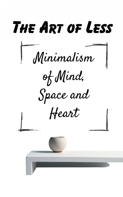The Art of Less Minimalism of Mind, Space and Heart