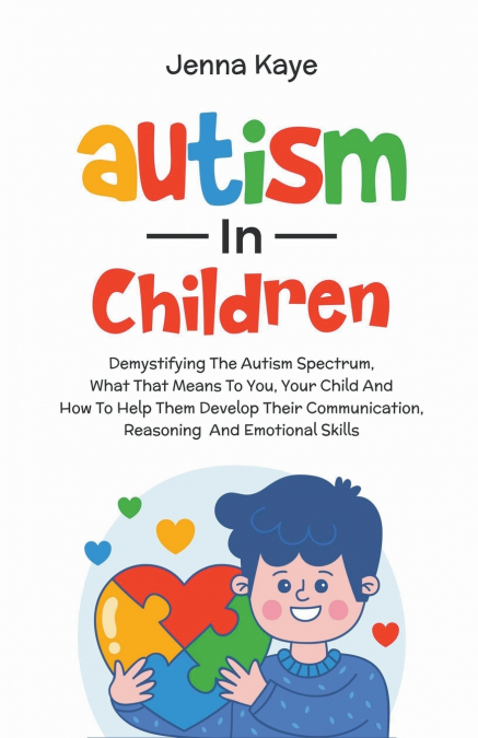 Autism In Children Demystifying The Autism Spectrum, What That Means To You, Your Child, And How To Help Them Develop Their Communication, Reasoning, And Emotional Skills